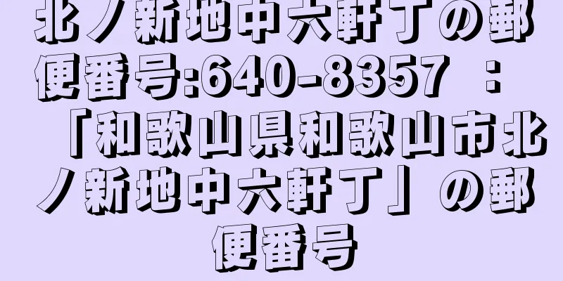 北ノ新地中六軒丁の郵便番号:640-8357 ： 「和歌山県和歌山市北ノ新地中六軒丁」の郵便番号