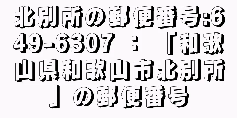 北別所の郵便番号:649-6307 ： 「和歌山県和歌山市北別所」の郵便番号