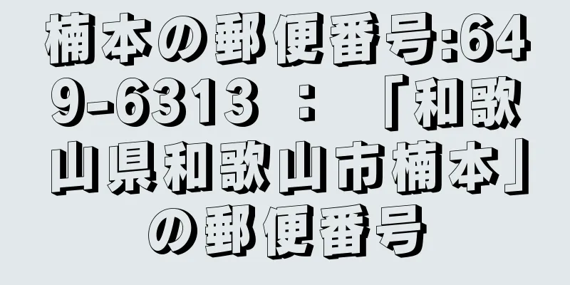 楠本の郵便番号:649-6313 ： 「和歌山県和歌山市楠本」の郵便番号