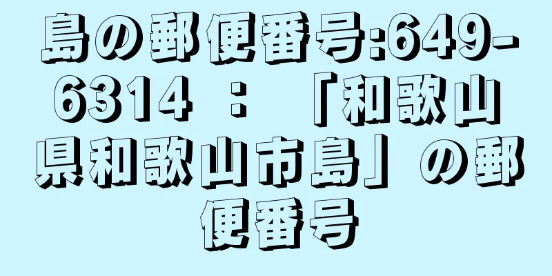 島の郵便番号:649-6314 ： 「和歌山県和歌山市島」の郵便番号