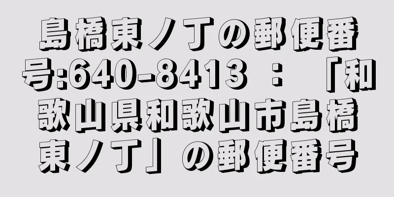 島橋東ノ丁の郵便番号:640-8413 ： 「和歌山県和歌山市島橋東ノ丁」の郵便番号