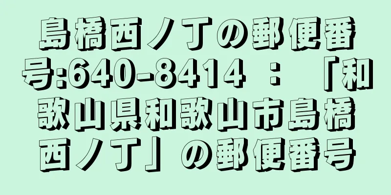 島橋西ノ丁の郵便番号:640-8414 ： 「和歌山県和歌山市島橋西ノ丁」の郵便番号