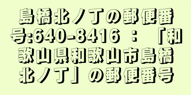 島橋北ノ丁の郵便番号:640-8416 ： 「和歌山県和歌山市島橋北ノ丁」の郵便番号