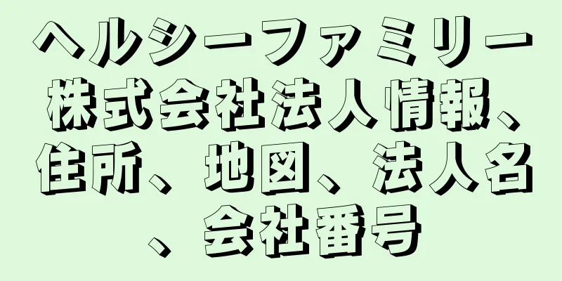 ヘルシーファミリー株式会社法人情報、住所、地図、法人名、会社番号