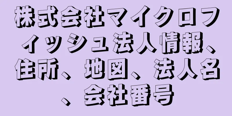 株式会社マイクロフィッシュ法人情報、住所、地図、法人名、会社番号