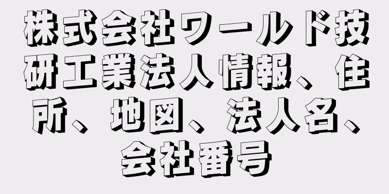 株式会社ワールド技研工業法人情報、住所、地図、法人名、会社番号