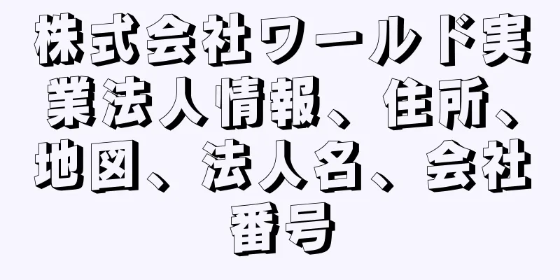 株式会社ワールド実業法人情報、住所、地図、法人名、会社番号