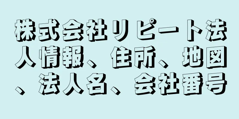 株式会社リピート法人情報、住所、地図、法人名、会社番号