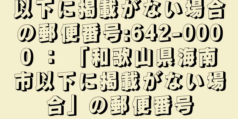 以下に掲載がない場合の郵便番号:642-0000 ： 「和歌山県海南市以下に掲載がない場合」の郵便番号