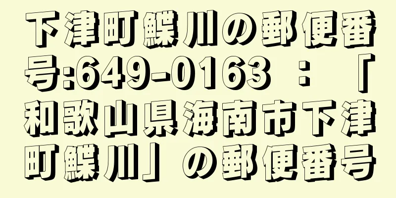 下津町鰈川の郵便番号:649-0163 ： 「和歌山県海南市下津町鰈川」の郵便番号