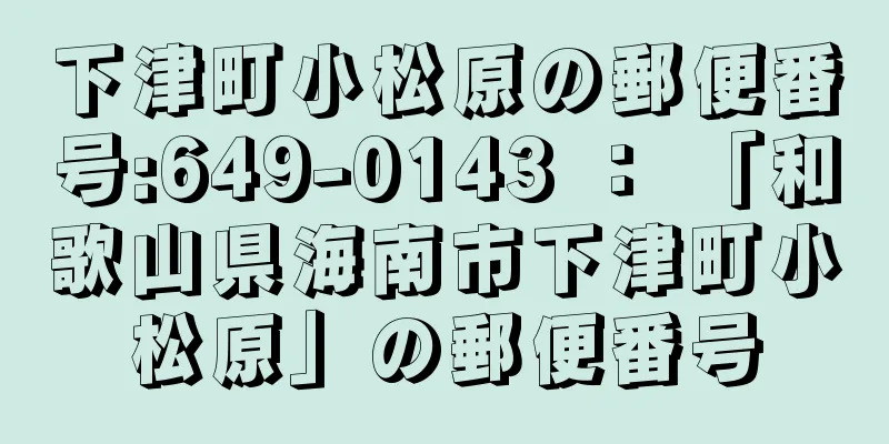 下津町小松原の郵便番号:649-0143 ： 「和歌山県海南市下津町小松原」の郵便番号