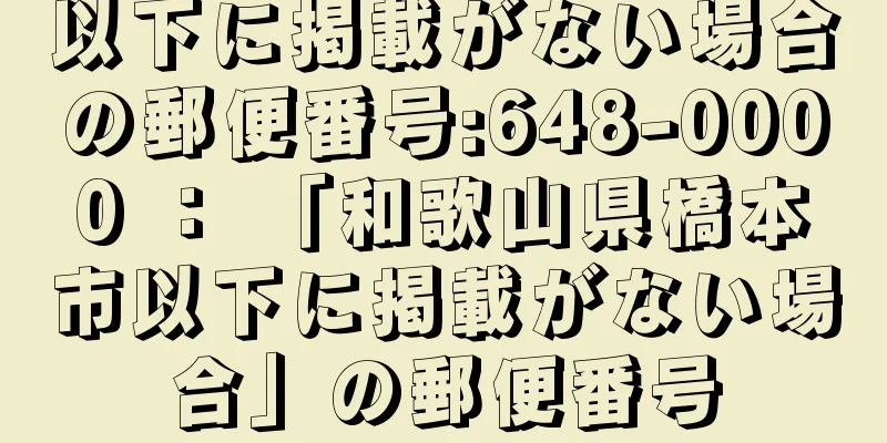 以下に掲載がない場合の郵便番号:648-0000 ： 「和歌山県橋本市以下に掲載がない場合」の郵便番号