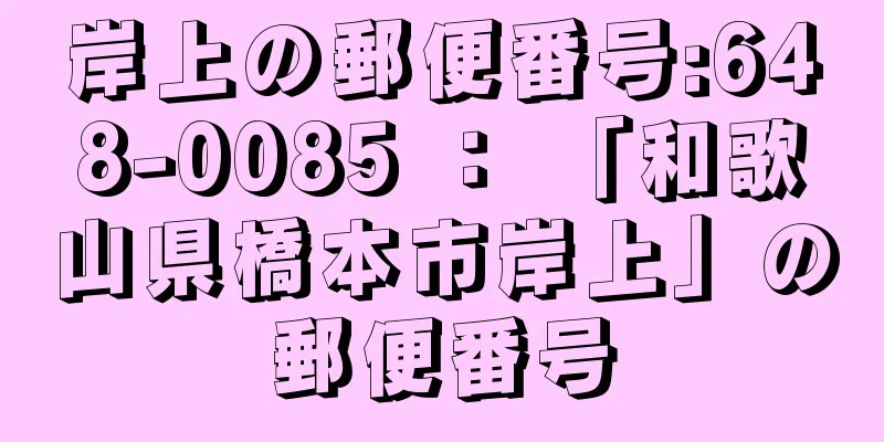 岸上の郵便番号:648-0085 ： 「和歌山県橋本市岸上」の郵便番号