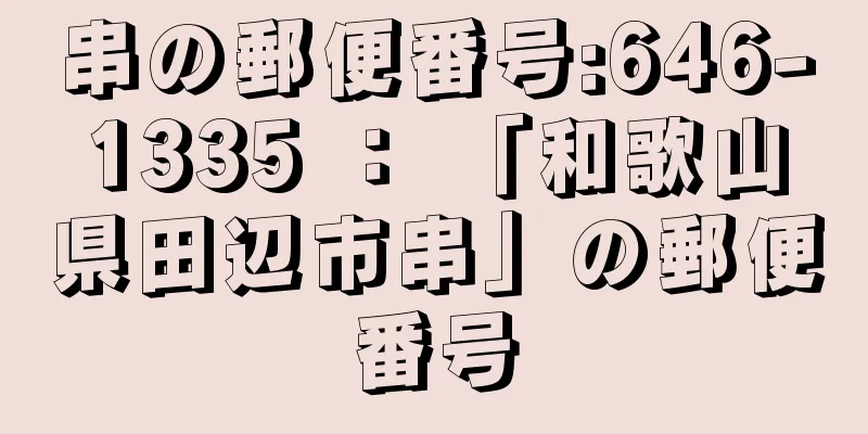 串の郵便番号:646-1335 ： 「和歌山県田辺市串」の郵便番号