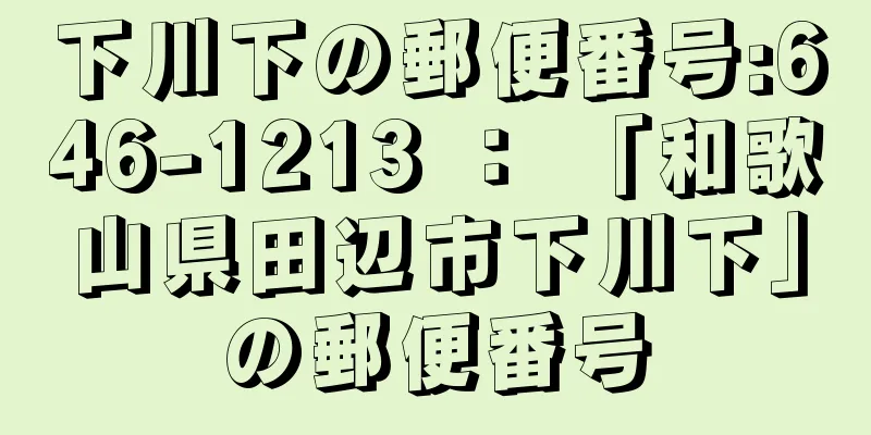 下川下の郵便番号:646-1213 ： 「和歌山県田辺市下川下」の郵便番号