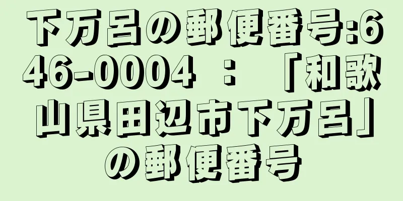 下万呂の郵便番号:646-0004 ： 「和歌山県田辺市下万呂」の郵便番号