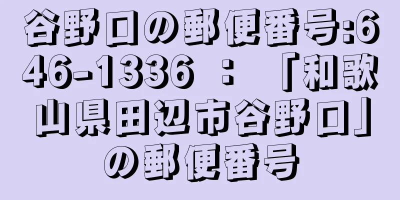 谷野口の郵便番号:646-1336 ： 「和歌山県田辺市谷野口」の郵便番号