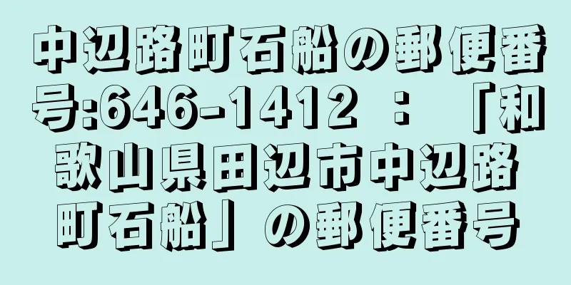 中辺路町石船の郵便番号:646-1412 ： 「和歌山県田辺市中辺路町石船」の郵便番号