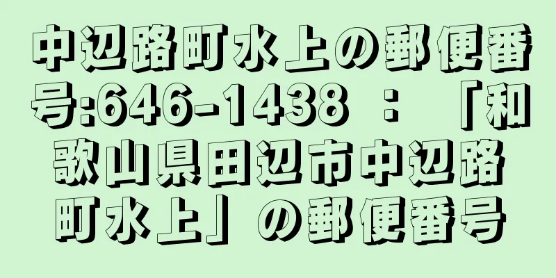 中辺路町水上の郵便番号:646-1438 ： 「和歌山県田辺市中辺路町水上」の郵便番号