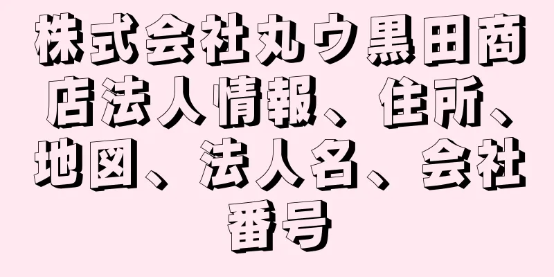 株式会社丸ウ黒田商店法人情報、住所、地図、法人名、会社番号