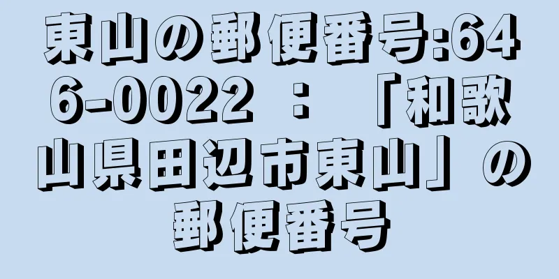 東山の郵便番号:646-0022 ： 「和歌山県田辺市東山」の郵便番号