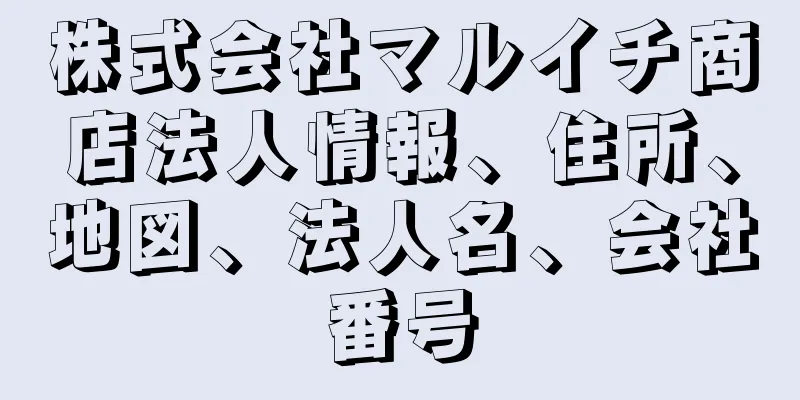 株式会社マルイチ商店法人情報、住所、地図、法人名、会社番号