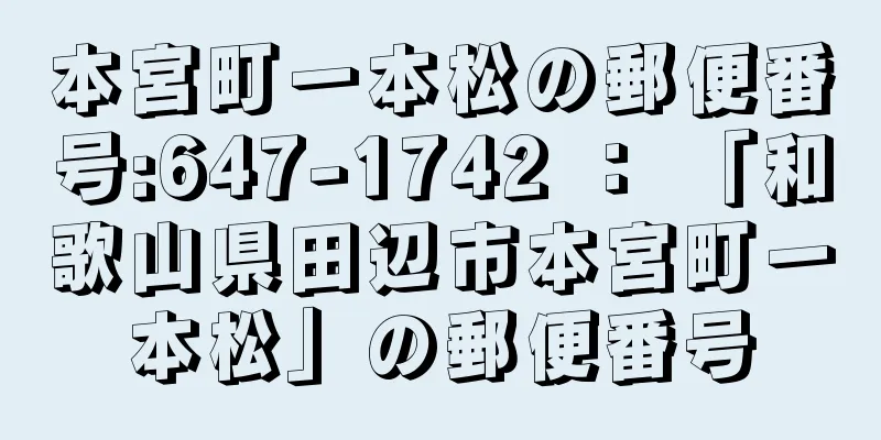 本宮町一本松の郵便番号:647-1742 ： 「和歌山県田辺市本宮町一本松」の郵便番号