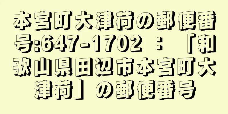 本宮町大津荷の郵便番号:647-1702 ： 「和歌山県田辺市本宮町大津荷」の郵便番号