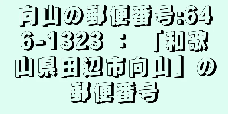 向山の郵便番号:646-1323 ： 「和歌山県田辺市向山」の郵便番号