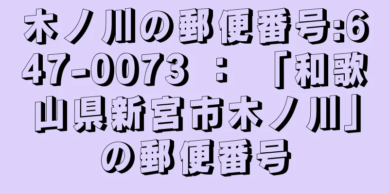 木ノ川の郵便番号:647-0073 ： 「和歌山県新宮市木ノ川」の郵便番号