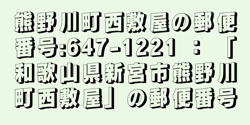 熊野川町西敷屋の郵便番号:647-1221 ： 「和歌山県新宮市熊野川町西敷屋」の郵便番号