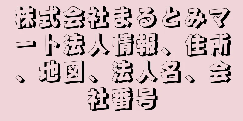 株式会社まるとみマート法人情報、住所、地図、法人名、会社番号