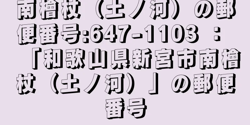 南檜杖（土ノ河）の郵便番号:647-1103 ： 「和歌山県新宮市南檜杖（土ノ河）」の郵便番号