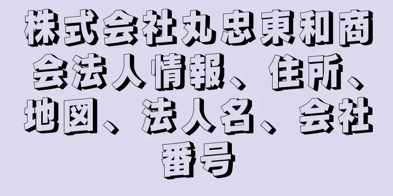 株式会社丸忠東和商会法人情報、住所、地図、法人名、会社番号