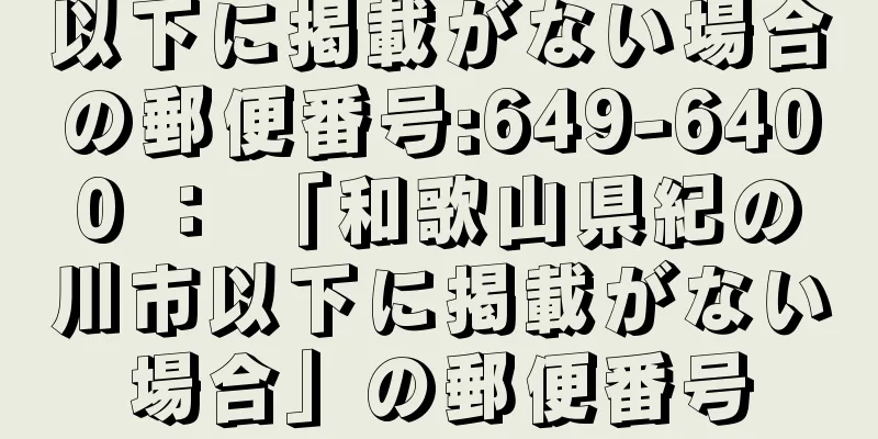 以下に掲載がない場合の郵便番号:649-6400 ： 「和歌山県紀の川市以下に掲載がない場合」の郵便番号