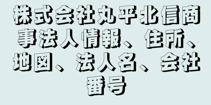 株式会社丸平北信商事法人情報、住所、地図、法人名、会社番号