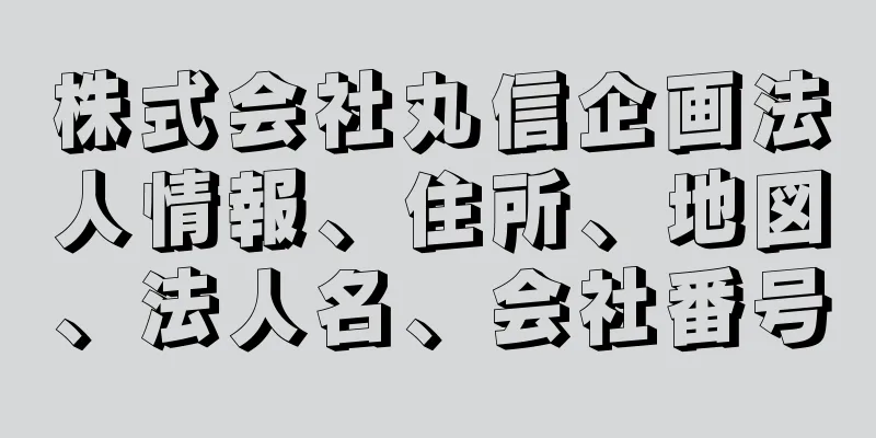 株式会社丸信企画法人情報、住所、地図、法人名、会社番号