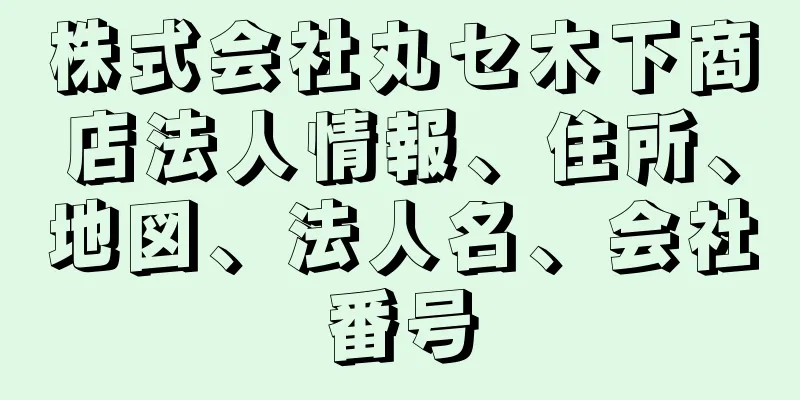 株式会社丸セ木下商店法人情報、住所、地図、法人名、会社番号