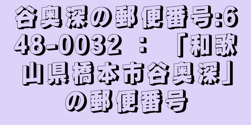 谷奥深の郵便番号:648-0032 ： 「和歌山県橋本市谷奥深」の郵便番号