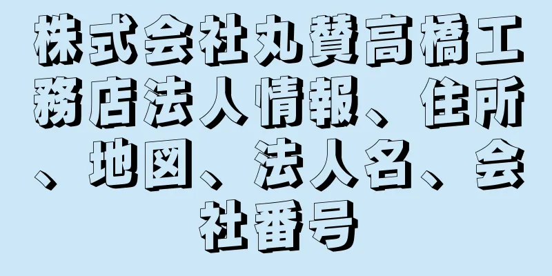 株式会社丸賛高橋工務店法人情報、住所、地図、法人名、会社番号