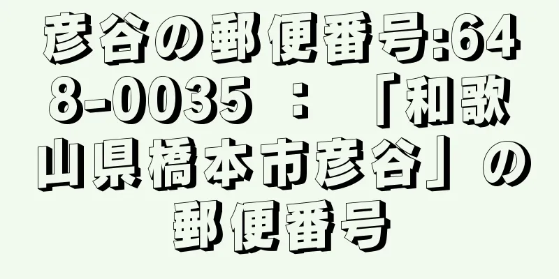 彦谷の郵便番号:648-0035 ： 「和歌山県橋本市彦谷」の郵便番号