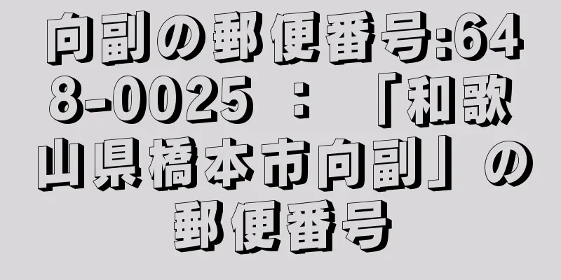 向副の郵便番号:648-0025 ： 「和歌山県橋本市向副」の郵便番号