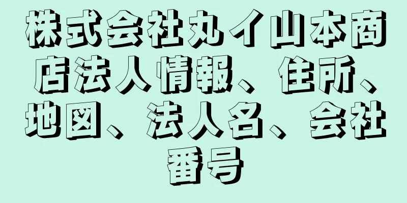 株式会社丸イ山本商店法人情報、住所、地図、法人名、会社番号