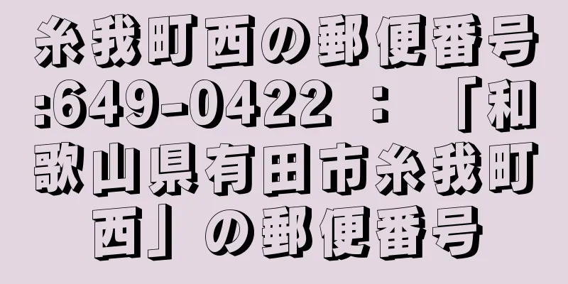 糸我町西の郵便番号:649-0422 ： 「和歌山県有田市糸我町西」の郵便番号