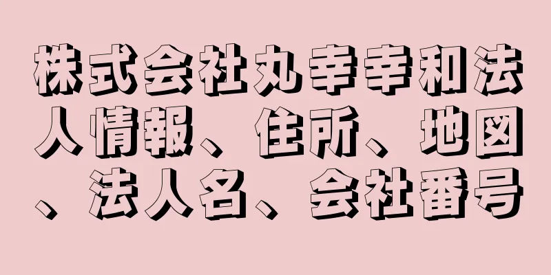 株式会社丸幸幸和法人情報、住所、地図、法人名、会社番号