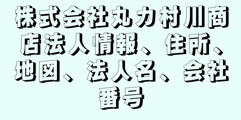 株式会社丸カ村川商店法人情報、住所、地図、法人名、会社番号