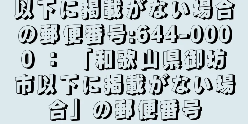 以下に掲載がない場合の郵便番号:644-0000 ： 「和歌山県御坊市以下に掲載がない場合」の郵便番号