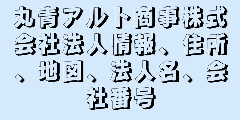 丸青アルト商事株式会社法人情報、住所、地図、法人名、会社番号