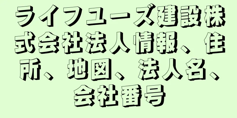 ライフユーズ建設株式会社法人情報、住所、地図、法人名、会社番号