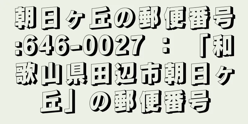 朝日ヶ丘の郵便番号:646-0027 ： 「和歌山県田辺市朝日ヶ丘」の郵便番号